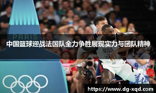 中国篮球迎战法国队全力争胜展现实力与团队精神