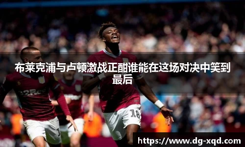 布莱克浦与卢顿激战正酣谁能在这场对决中笑到最后
