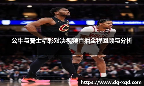 公牛与骑士精彩对决视频直播全程回顾与分析