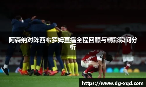阿森纳对阵西布罗姆直播全程回顾与精彩瞬间分析